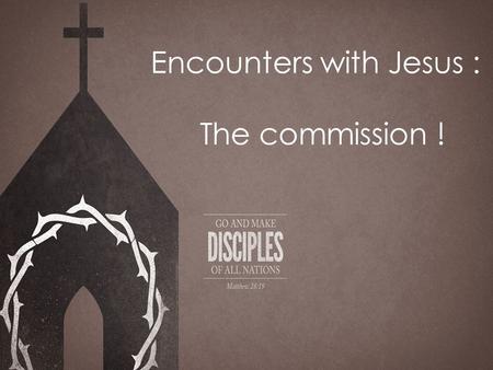 Encounters with Jesus : The commission !. Today I lay before you the greatest challenge ever given to man by the greatest person who has ever lived. No.