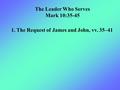 1. The Request of James and John, vv. 35–41 The Leader Who Serves Mark 10:35-45.