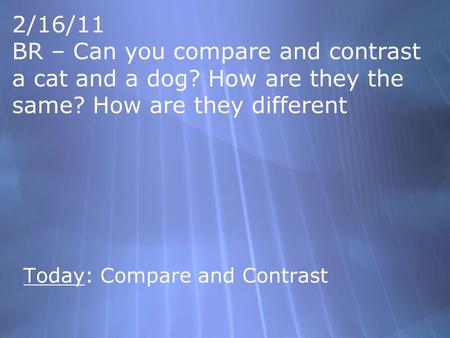 2/16/11 BR – Can you compare and contrast a cat and a dog? How are they the same? How are they different Today: Compare and Contrast.