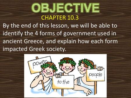 CHAPTER 10.3 By the end of this lesson, we will be able to identify the 4 forms of government used in ancient Greece, and explain how each form impacted.