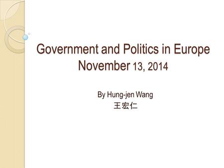 Government and Politics in Europe November 13, 2014 By Hung-jen Wang 王宏仁.