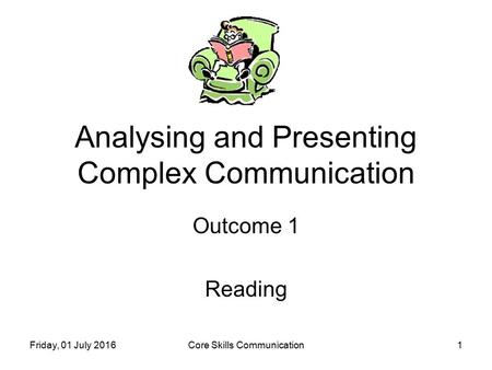 Friday, 01 July 2016Core Skills Communication1 Analysing and Presenting Complex Communication Outcome 1 Reading.