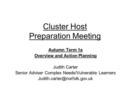 Cluster Host Preparation Meeting Autumn Term 1a Overview and Action Planning Judith Carter Senior Adviser Complex Needs/Vulnerable Learners