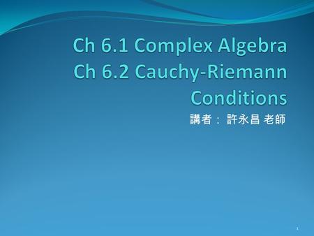 講者： 許永昌 老師 1. Contents Preface Guide line of Ch6 and Ch7 Addition and Multiplication Complex Conjugation Functions of a complex variable Example: Electric.