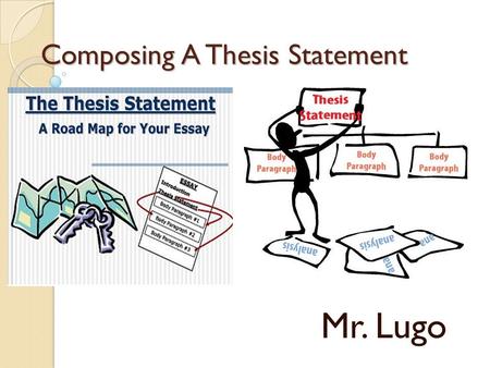 Composing A Thesis Statement Mr. Lugo. What is it? A thesis statement is a one- or two- sentence statement that clearly outlines the purpose or point.