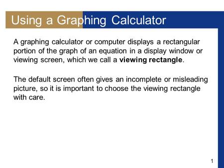 1 Using a Graphing Calculator A graphing calculator or computer displays a rectangular portion of the graph of an equation in a display window or viewing.