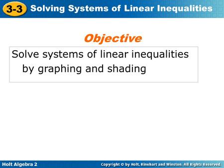 Holt Algebra 2 3-3 Solving Systems of Linear Inequalities Solve systems of linear inequalities by graphing and shading Objective.