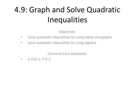 4.9: Graph and Solve Quadratic Inequalities Objectives: Solve quadratic inequalities by using tables and graphs. Solve quadratic inequalities by using.