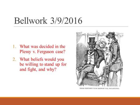 Bellwork 3/9/2016 1.What was decided in the Plessy v. Ferguson case? 2.What beliefs would you be willing to stand up for and fight, and why?