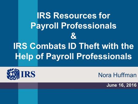 IRS Resources for Payroll Professionals & IRS Combats ID Theft with the Help of Payroll Professionals June 16, 2016 Nora Huffman.