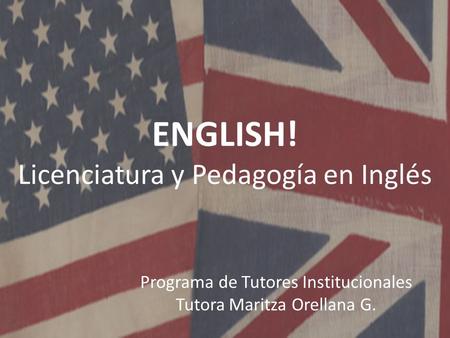 ENGLISH! Licenciatura y Pedagogía en Inglés Programa de Tutores Institucionales Tutora Maritza Orellana G.