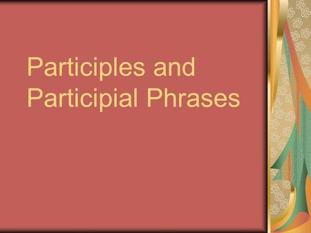 Participles and Participial Phrases. The Participle A verb form That can be used as an adjective.