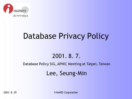 2001. 8. 29I-NAMES Corporation Database Privacy Policy 2001. 8. 7. Database Policy SIG, APNIC Meeting at Taipei, Taiwan Lee, Seung-Min.