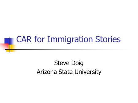 CAR for Immigration Stories Steve Doig Arizona State University.