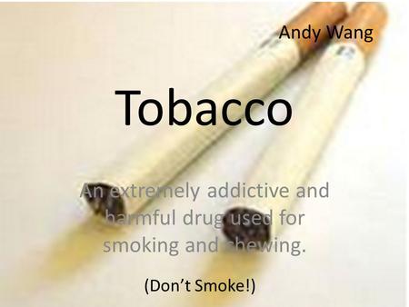 Tobacco An extremely addictive and harmful drug used for smoking and chewing. (Don’t Smoke!) Andy Wang.