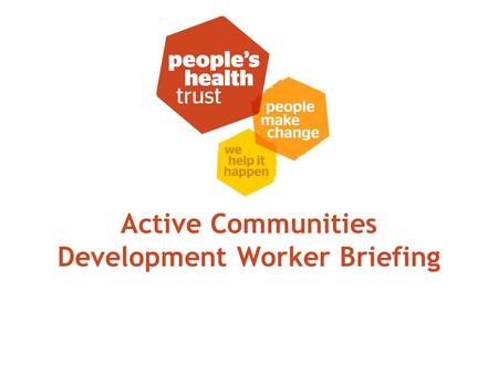 Active Communities Development Worker Briefing. Meet the team 22 staff at the Trust; 12 in Grant Programmes Team Director of Grant Programmes Grant Programme.