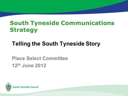 South Tyneside Communications Strategy Telling the South Tyneside Story Place Select Committee 12 th June 2012.