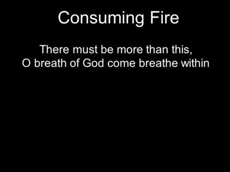 Consuming Fire There must be more than this, O breath of God come breathe within.