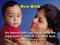 New Birth No human birth can compare to the supernatural birth of a child of God. --James Montgomery Boice.