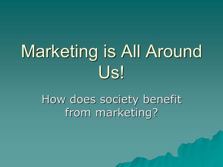 Marketing is All Around Us! How does society benefit from marketing?