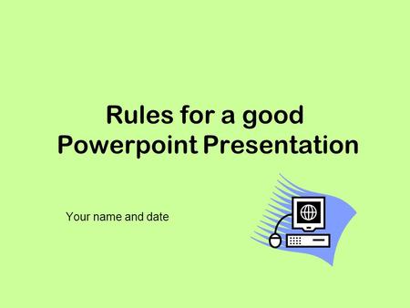 Rules for a good Powerpoint Presentation Your name and date.