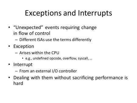 Exceptions and Interrupts “Unexpected” events requiring change in flow of control – Different ISAs use the terms differently Exception – Arises within.