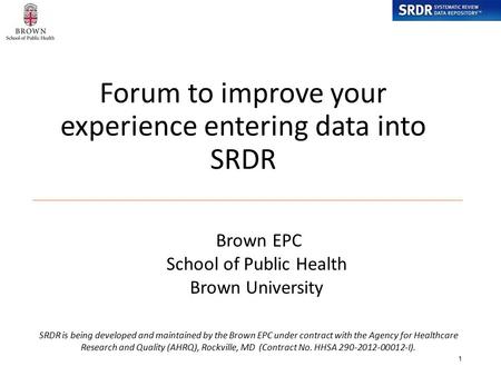 Forum to improve your experience entering data into SRDR 1 SRDR is being developed and maintained by the Brown EPC under contract with the Agency for Healthcare.