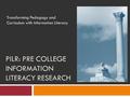 PILR: PRE COLLEGE INFORMATION LITERACY RESEARCH Transforming Pedagogy and Curriculum with Information Literacy.