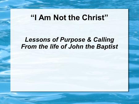 “I Am Not the Christ” Lessons of Purpose & Calling From the life of John the Baptist.