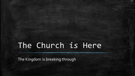 The Church is Here The Kingdom is breaking through.