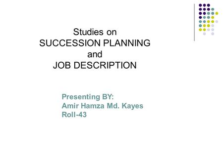 Studies on SUCCESSION PLANNING and JOB DESCRIPTION Presenting BY: Amir Hamza Md. Kayes Roll-43.