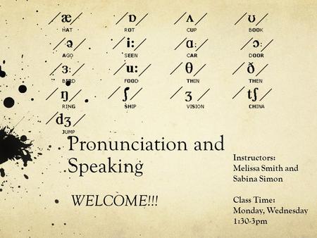 Pronunciation and Speaking WELCOME!!! Instructors: Melissa Smith and Sabina Simon Class Time: Monday, Wednesday 1:30-3pm.