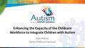 Enhancing the Capacity of the Childcare Workforce to Integrate Children with Autism Kate Palmer Early Childhood Services.