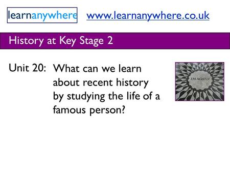 Www.learnanywhere.co.uk History at Key Stage 2 Unit 20: What can we learn about recent history by studying the life of a famous person?