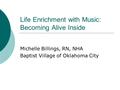 Life Enrichment with Music: Becoming Alive Inside Michelle Billings, RN, NHA Baptist Village of Oklahoma City.