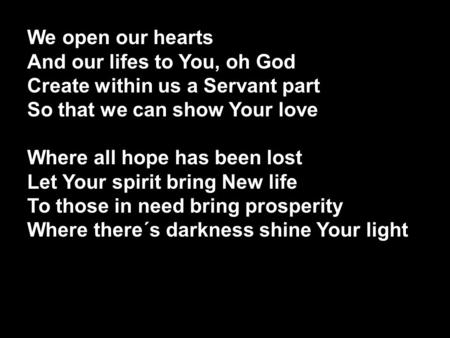 We open our hearts And our lifes to You, oh God Create within us a Servant part So that we can show Your love Where all hope has been lost Let Your spirit.