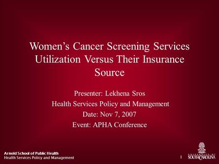 Arnold School of Public Health Health Services Policy and Management 1 Women’s Cancer Screening Services Utilization Versus Their Insurance Source Presenter: