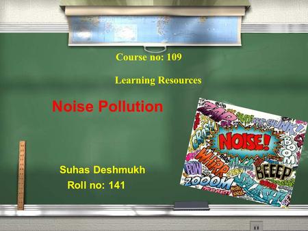 Course no: 109 Learning Resources Suhas Deshmukh Roll no: 141 Noise Pollution.