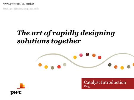 Https://pwc-spark.com/groups/catalyst-us  Catalyst Introduction FY15 The art of rapidly designing solutions together.