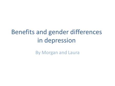 Benefits and gender differences in depression By Morgan and Laura.