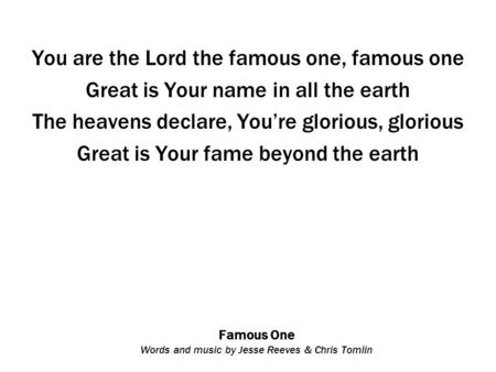 Famous One Words and music by Jesse Reeves & Chris Tomlin You are the Lord the famous one, famous one Great is Your name in all the earth The heavens declare,