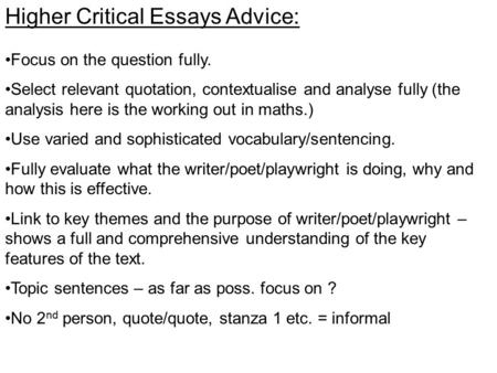 Higher Critical Essays Advice: Focus on the question fully. Select relevant quotation, contextualise and analyse fully (the analysis here is the working.