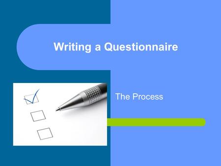 Writing a Questionnaire The Process. Before you start Be very clear about purpose of collecting the information. (Establish clear cut objectives). Write.