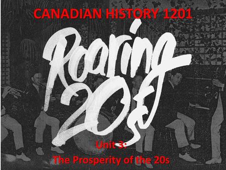 CANADIAN HISTORY 1201 Unit 3: The Prosperity of the 20s.