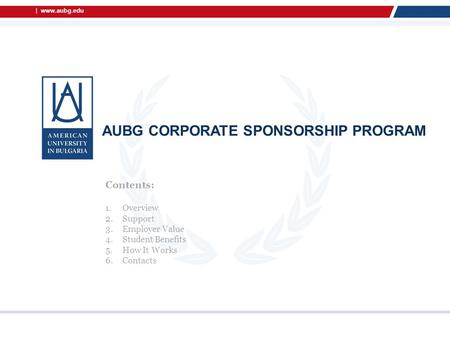 | www.aubg.edu AUBG CORPORATE SPONSORSHIP PROGRAM Contents: 1.Overview 2.Support 3.Employer Value 4.Student Benefits 5.How It Works 6.Contacts.