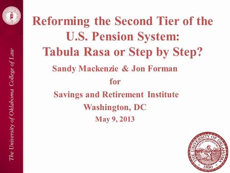 Reforming the Second Tier of the U.S. Pension System: Tabula Rasa or Step by Step? Sandy Mackenzie & Jon Forman for Savings and Retirement Institute Washington,