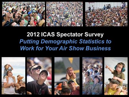 2012 ICAS Spectator Survey Putting Demographic Statistics to Work for Your Air Show Business.