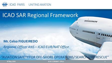 ICAO SAR Regional Framework “AVIATION SAFETY FOR OFF-SHORE OPERATIONS/ SEARCH AND RESCUE” 19 May 2016ICAO EUR/NAT Office1 Mr. Celso FIGUEIREDO Regional.