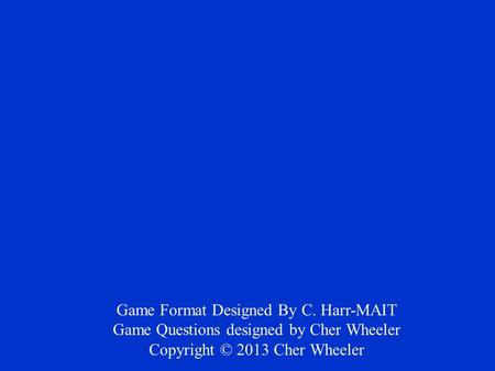 Game Format Designed By C. Harr-MAIT Game Questions designed by Cher Wheeler Copyright © 2013 Cher Wheeler.