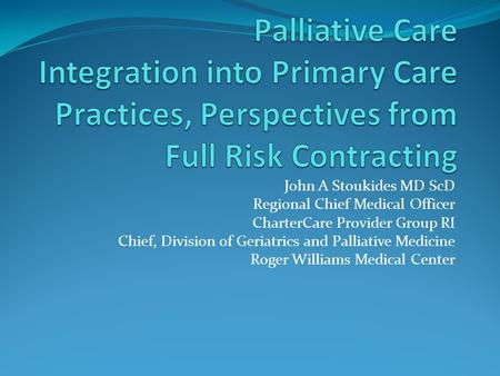 John A Stoukides MD ScD Regional Chief Medical Officer CharterCare Provider Group RI Chief, Division of Geriatrics and Palliative Medicine Roger Williams.